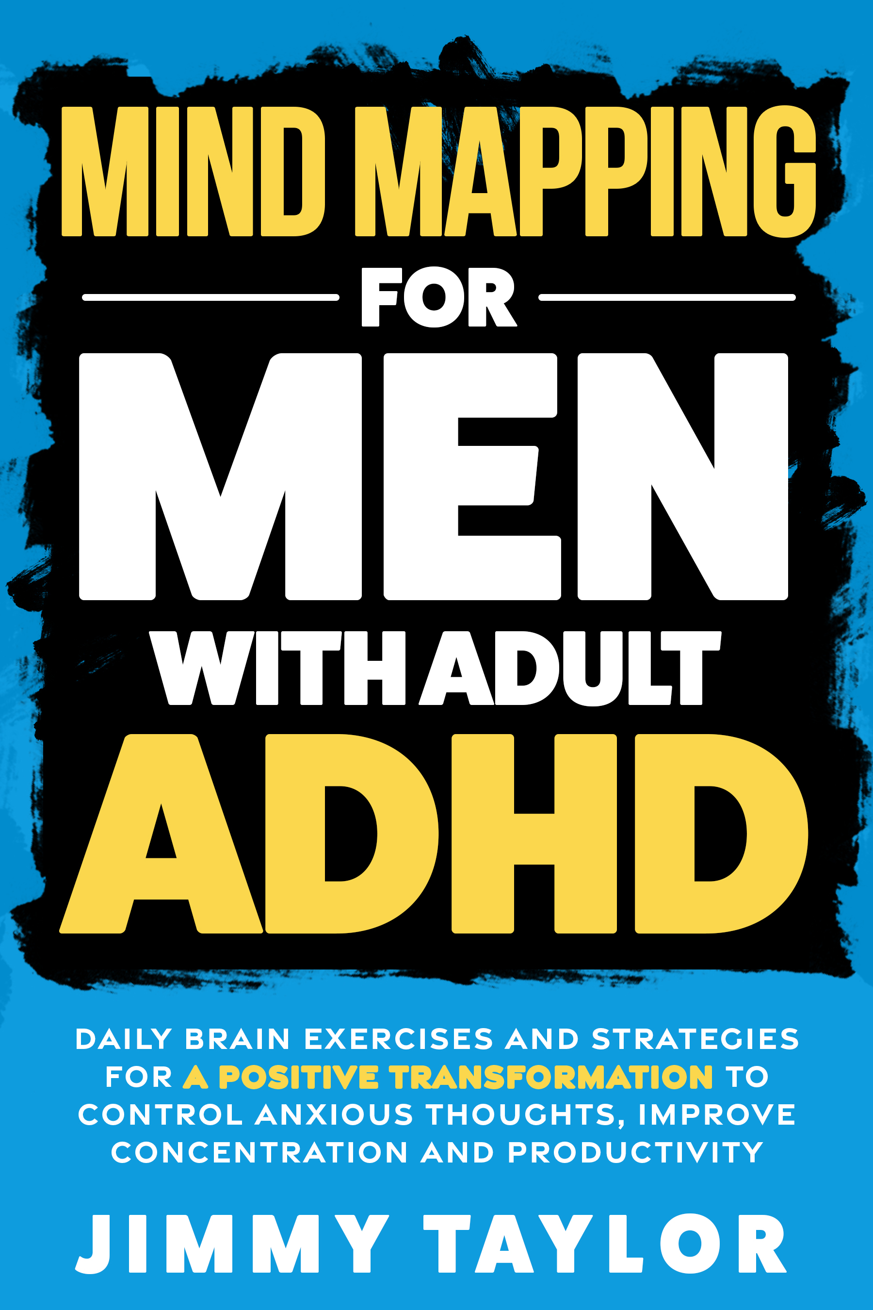 Mind Mapping for Men with Adult ADHD: Daily Brain Exercises and Strategies for a Positive Transformation to Control Anxious Thoughts, Improve Concentration, and Productivity 
